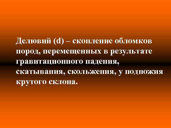 Делювий (d) – скопление обломков пород, перемещенных в результате гравитационного падения, скатывания, скольжения, у