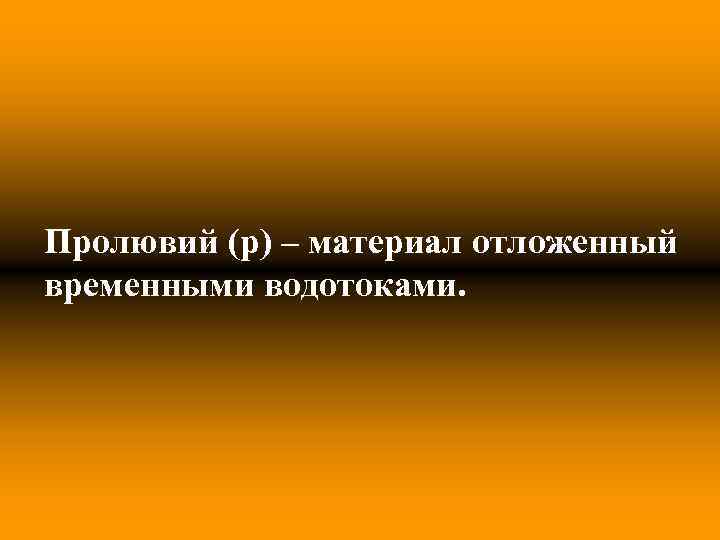 Пролювий (p) – материал отложенный временными водотоками. 