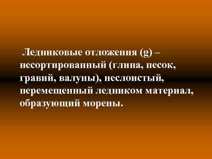 Ледниковые отложения (g) – несортированный (глина, песок, гравий, валуны), неслоистый, перемещенный ледником материал, образующий