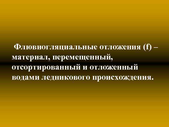 Флювиогляциальные отложения (f) – материал, перемещенный, отсортированный и отложенный водами ледникового происхождения. 