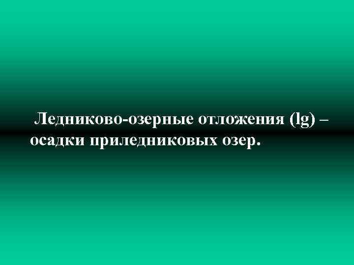 Ледниково-озерные отложения (lg) – осадки приледниковых озер. 