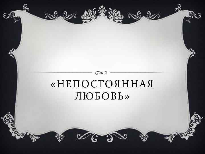  «НЕПОСТОЯННАЯ ЛЮБОВЬ» 