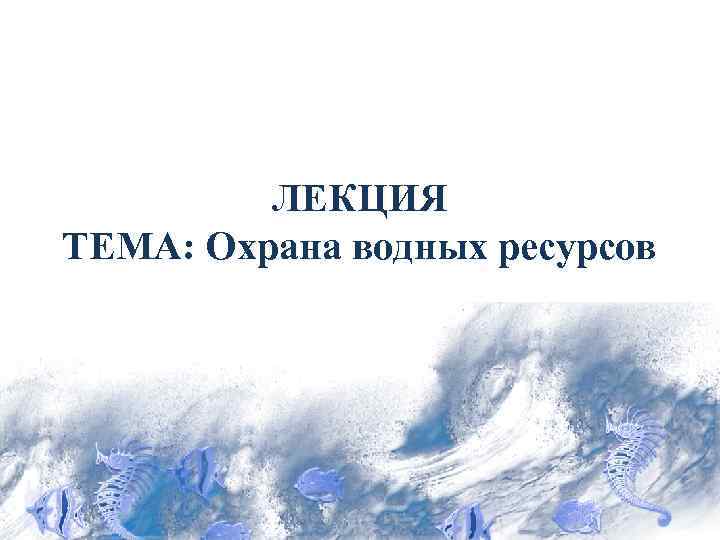 ЛЕКЦИЯ ТЕМА: Охрана водных ресурсов 