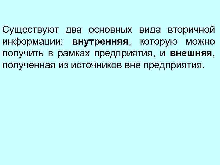 Существуют два основных вида вторичной информации: внутренняя, которую можно получить в рамках предприятия, и