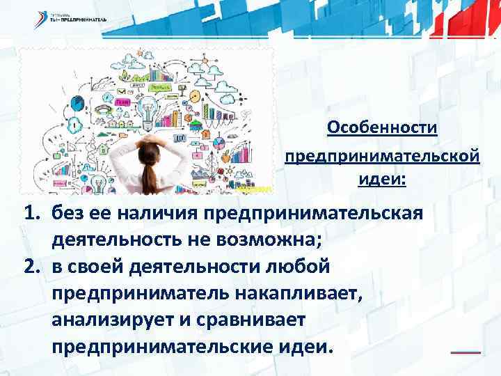 Особенности предпринимательской идеи: 1. без ее наличия предпринимательская деятельность не возможна; 2. в своей
