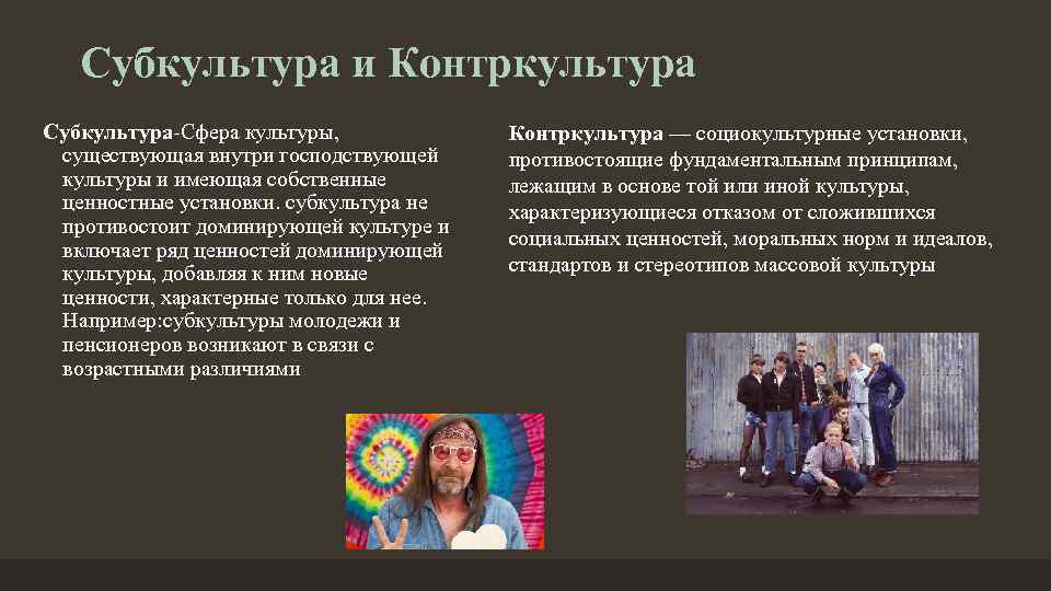 Субкультура и Контркультура Субкультура-Сфера культуры, существующая внутри господствующей культуры и имеющая собственные ценностные установки.