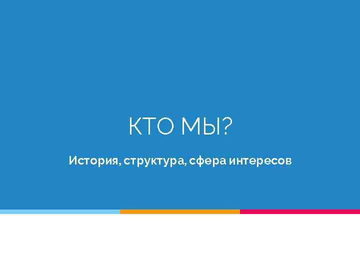 КТО МЫ? История, структура, сфера интересов 