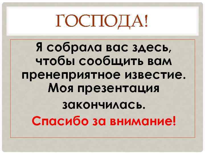 ГОСПОДА! Я собрала вас здесь, чтобы сообщить вам пренеприятное известие. Моя презентация закончилась. Спасибо