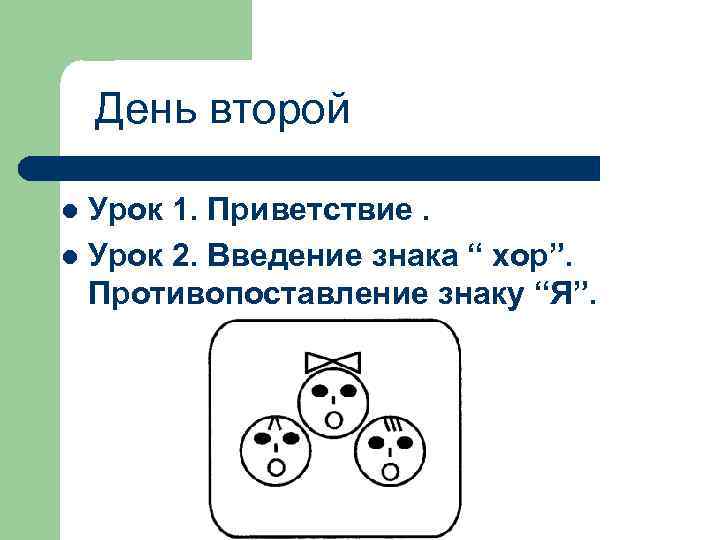 День второй Урок 1. Приветствие. l Урок 2. Введение знака “ хор”. Противопоставление знаку