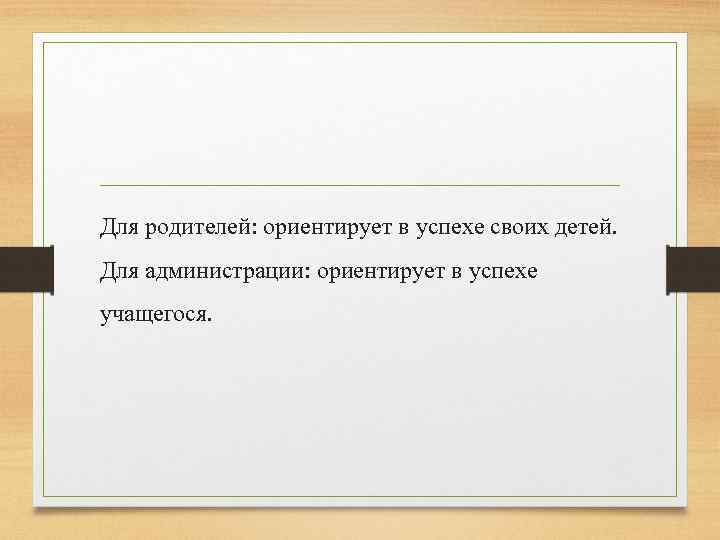 Для родителей: ориентирует в успехе своих детей. Для администрации: ориентирует в успехе учащегося. 