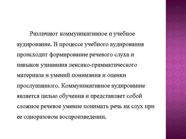 Различают коммуникативное и учебное аудирование. В процессе учебного аудирования происходит формирование речевого слуха и