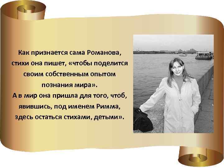 Как признается сама Романова, стихи она пишет, «чтобы поделится своим собственным опытом познания мира»