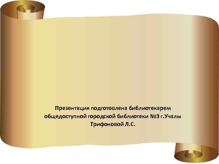 Презентация подготовлена библиотекарем общедоступной городской библиотеки № 3 г. Учалы Трифоновой Л. С. 