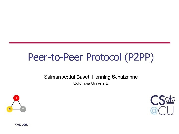 Peer-to-Peer Protocol (P 2 PP) Salman Abdul Baset, Henning Schulzrinne Columbia University Oct. 2007