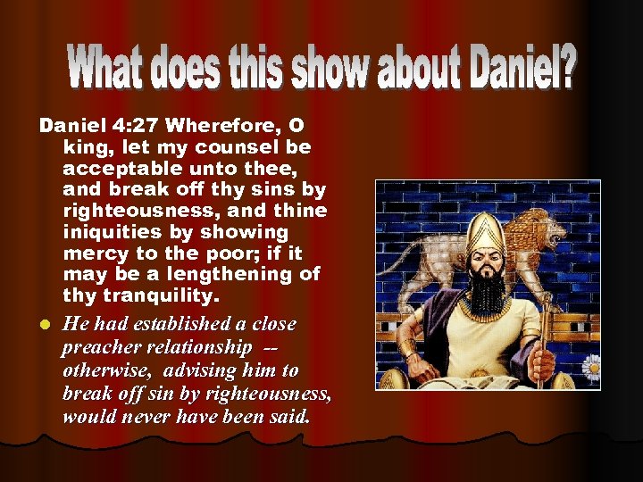 Daniel 4: 27 Wherefore, O king, let my counsel be acceptable unto thee, and