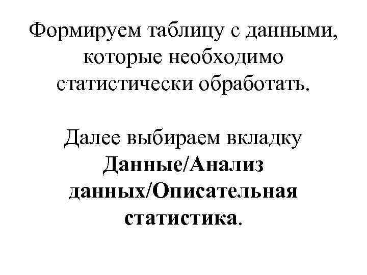 Формируем таблицу с данными, которые необходимо статистически обработать. Далее выбираем вкладку Данные/Анализ данных/Описательная статистика.
