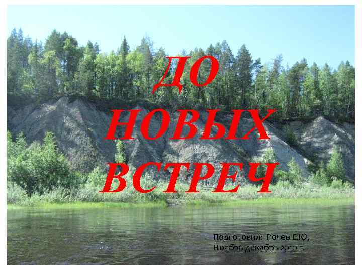 ДО НОВЫХ ВСТРЕЧ Подготовил: Рочев Е. Ю, Ноябрь-декабрь 2010 г. 