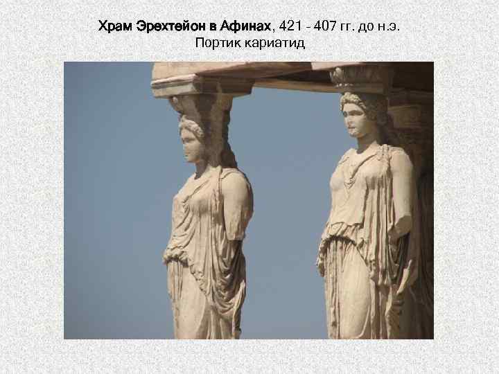 Храм Эрехтейон в Афинах, 421 – 407 гг. до н. э. Портик кариатид 