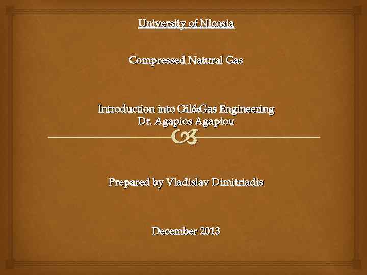 University of Nicosia Compressed Natural Gas Introduction into Oil&Gas Engineering Dr. Agapios Agapiou Prepared