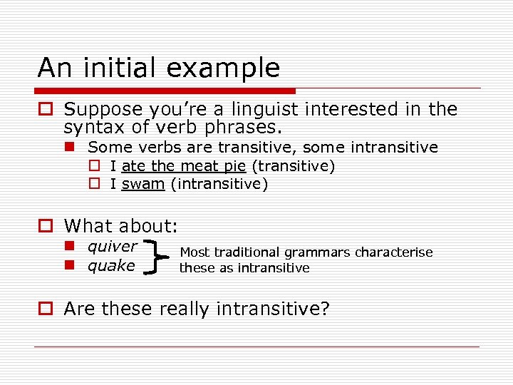 An initial example o Suppose you’re a linguist interested in the syntax of verb