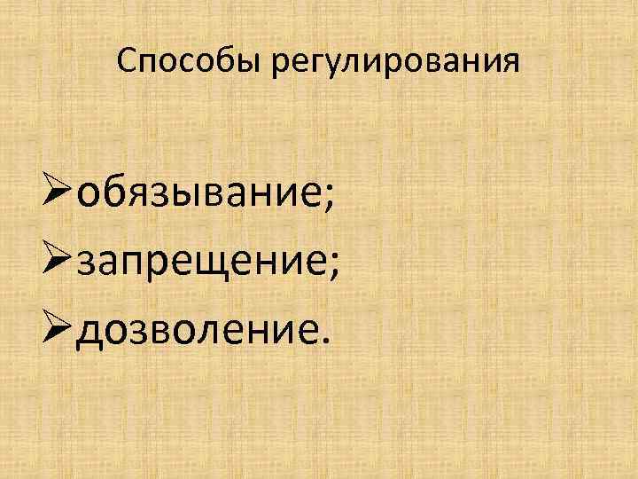 Способы регулирования Øобязывание; Øзапрещение; Øдозволение. 