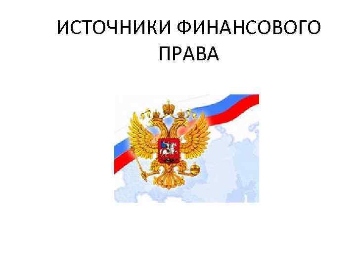 ИСТОЧНИКИ ФИНАНСОВОГО ПРАВА 