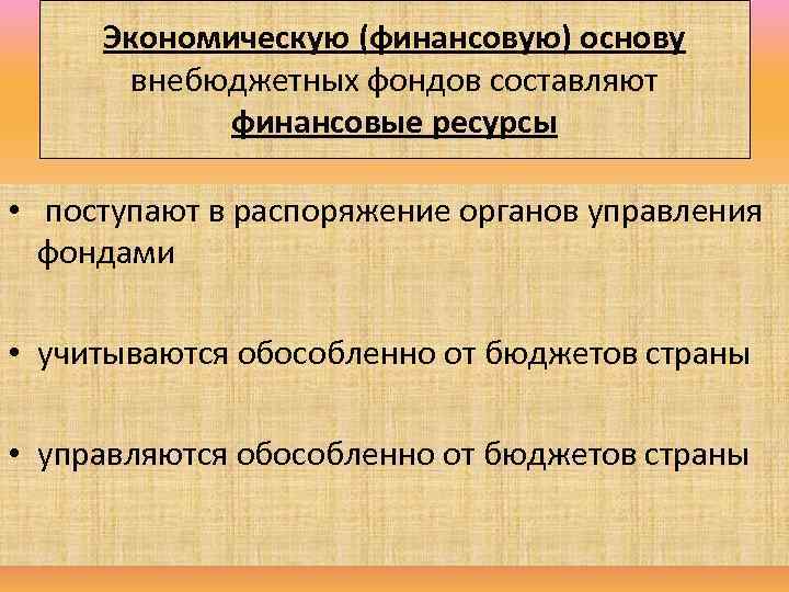 Экономическую (финансовую) основу внебюджетных фондов составляют финансовые ресурсы • поступают в распоряжение органов управления