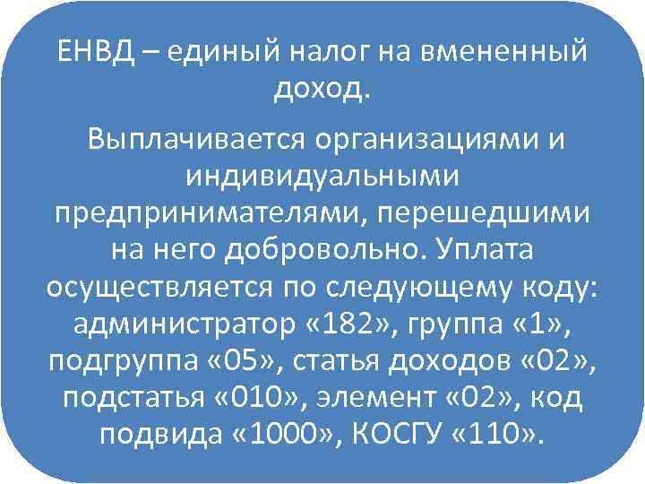 ЕНВД – единый налог на вмененный доход. Выплачивается организациями и индивидуальными предпринимателями, перешедшими на