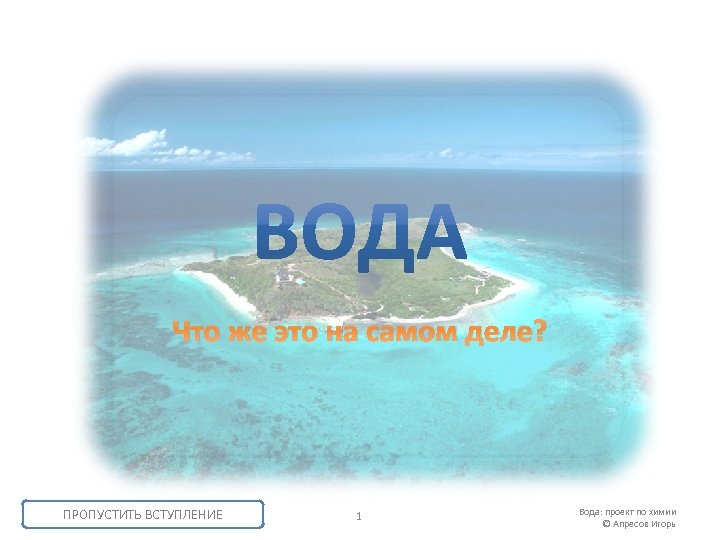 Что же это на самом деле? ПРОПУСТИТЬ ВСТУПЛЕНИЕ 1 Вода: проект по химии ©
