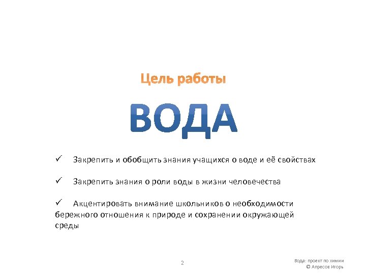 Цель работы ü Закрепить и обобщить знания учащихся о воде и её свойствах ü