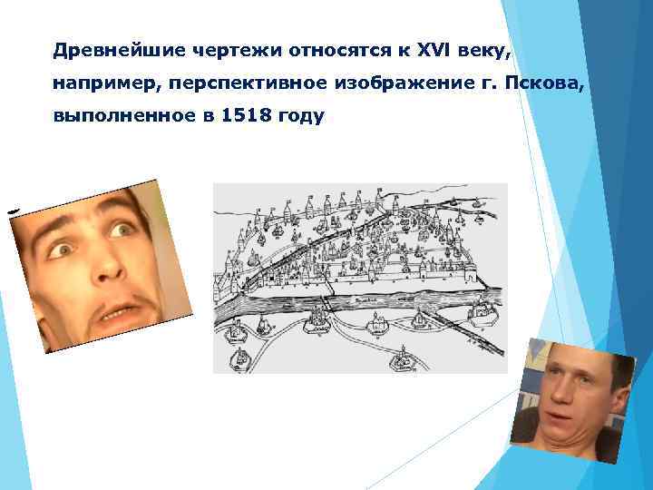 Древнейшие чертежи относятся к XVl веку, например, перспективное изображение г. Пскова, выполненное в 1518