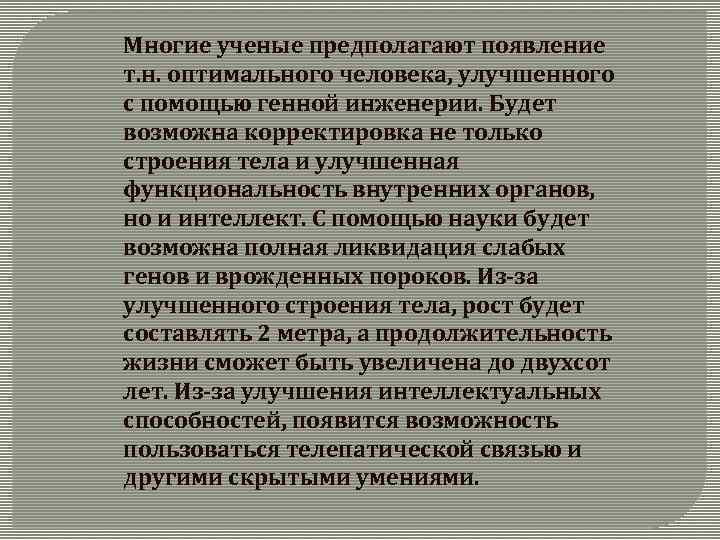 Многие ученые предполагают появление т. н. оптимального человека, улучшенного с помощью генной инженерии. Будет