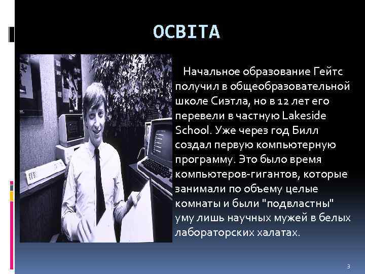 ОСВІТА Начальное образование Гейтс получил в общеобразовательной школе Сиэтла, но в 12 лет его