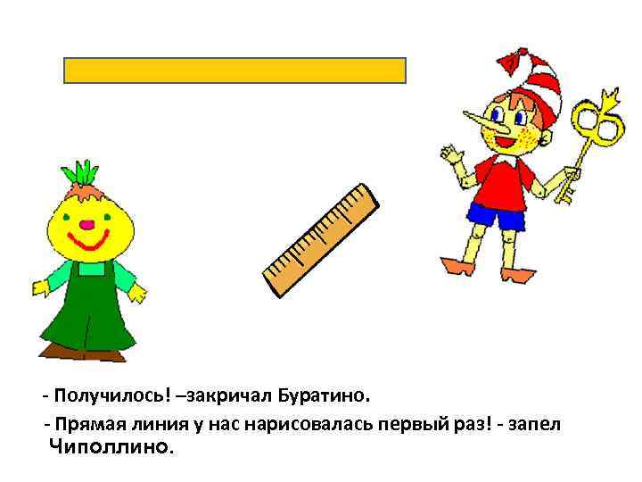 - Получилось! –закричал Буратино. - Прямая линия у нас нарисовалась первый раз! - запел