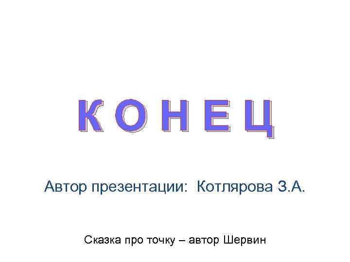 КОНЕЦ Автор презентации: Котлярова З. А. Сказка про точку – автор Шервин 
