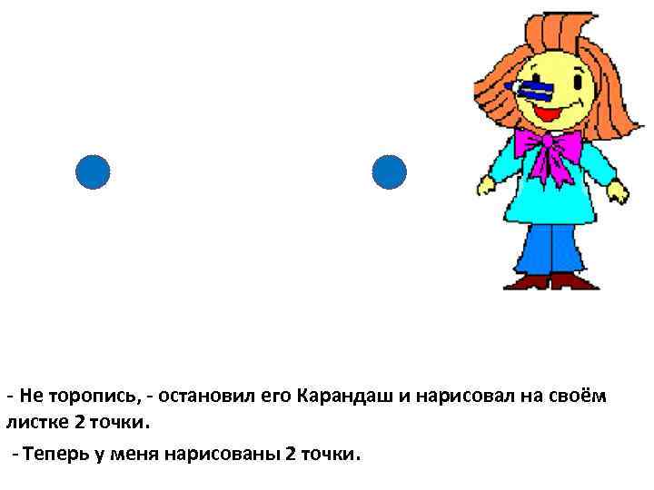 - Не торопись, - остановил его Карандаш и нарисовал на своём листке 2 точки.