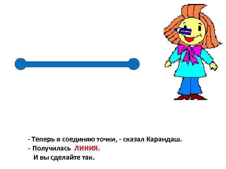 - Теперь я соединяю точки, - сказал Карандаш. - Получилась ЛИНИЯ. И вы сделайте