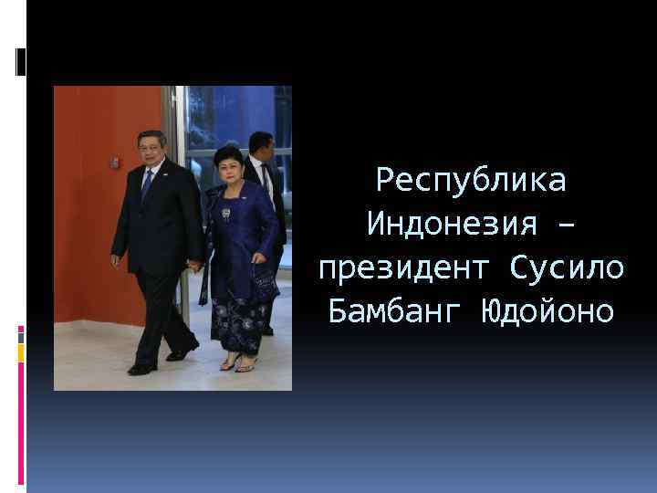 Республика Индонезия – президент Сусило Бамбанг Юдойоно 