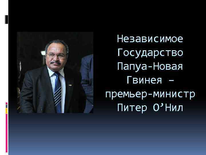 Независимое Государство Папуа-Новая Гвинея – премьер-министр Питер О’Нил 