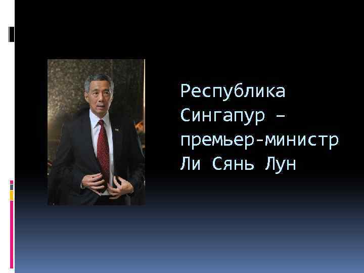 Республика Сингапур – премьер-министр Ли Сянь Лун 