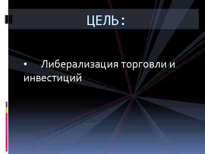 ЦЕЛЬ: • Либерализация торговли и инвестиций 