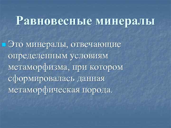 Равновесные минералы n Это минералы, отвечающие определенным условиям метаморфизма, при котором сформировалась данная метаморфическая