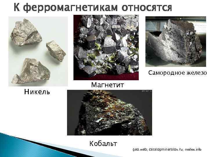 К ферромагнетикам относятся Самородное железо Никель Магнетит Кобальт geo. web; catalogmineralov. ru; mallex. info