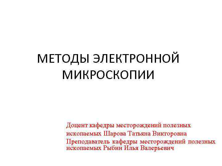 МЕТОДЫ ЭЛЕКТРОННОЙ МИКРОСКОПИИ Доцент кафедры месторождений полезных ископаемых Шарова Татьяна Викторовна Преподаватель кафедры месторождений