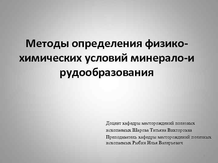 Методы определения физикохимических условий минерало-и рудообразования Доцент кафедры месторождений полезных ископаемых Шарова Татьяна Викторовна