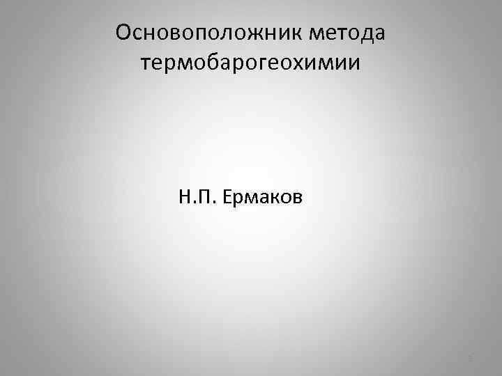 Основоположник метода термобарогеохимии Н. П. Ермаков 3 