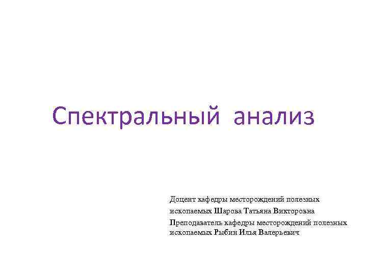 Спектральный анализ Доцент кафедры месторождений полезных ископаемых Шарова Татьяна Викторовна Преподаватель кафедры месторождений полезных