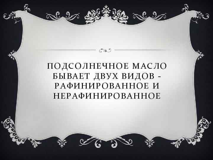  ПОДСОЛНЕЧНОЕ МАСЛО БЫВАЕТ ДВУХ ВИДОВ РАФИНИРОВАННОЕ И НЕРАФИНИРОВАННОЕ 