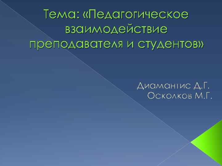 Тема: «Педагогическое взаимодействие преподавателя и студентов» Диамантис Д. Г. Осколков М. Г. 