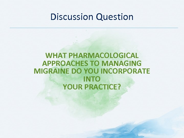 Discussion Question WHAT PHARMACOLOGICAL APPROACHES TO MANAGING MIGRAINE DO YOU INCORPORATE INTO YOUR PRACTICE?